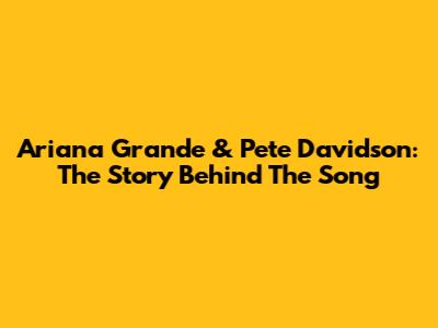 Ariana Grande & Pete Davidson: The Story Behind The Song