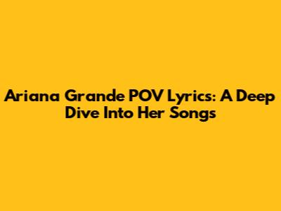 Ariana Grande POV Lyrics: A Deep Dive Into Her Songs