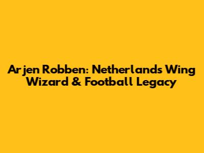 Arjen Robben: Netherlands' Wing Wizard & Football Legacy