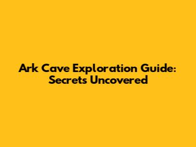 Ark Cave Exploration Guide: Secrets Uncovered