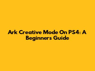 Ark Creative Mode On PS4: A Beginner's Guide