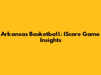 Arkansas Basketball: IScore Game Insights