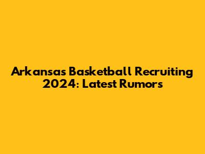 Arkansas Basketball Recruiting 2024: Latest Rumors