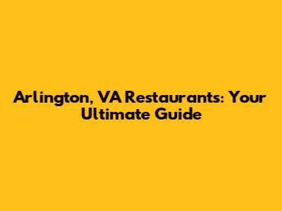 Arlington, VA Restaurants: Your Ultimate Guide