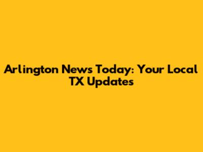 Arlington News Today: Your Local TX Updates