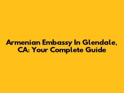 Armenian Embassy In Glendale, CA: Your Complete Guide