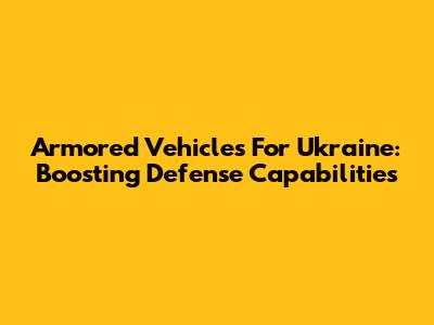 Armored Vehicles For Ukraine: Boosting Defense Capabilities