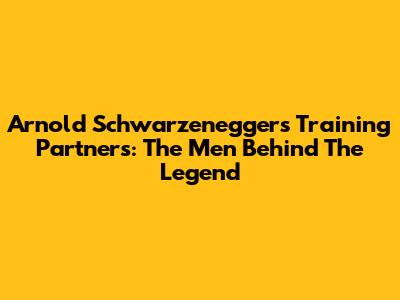 Arnold Schwarzenegger's Training Partners: The Men Behind The Legend