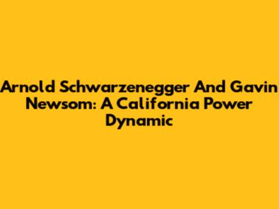 Arnold Schwarzenegger And Gavin Newsom: A California Power Dynamic