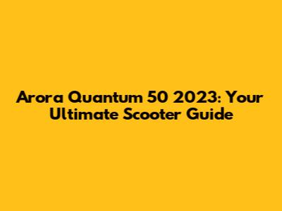 Arora Quantum 50 2023: Your Ultimate Scooter Guide