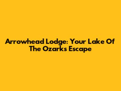 Arrowhead Lodge: Your Lake Of The Ozarks Escape