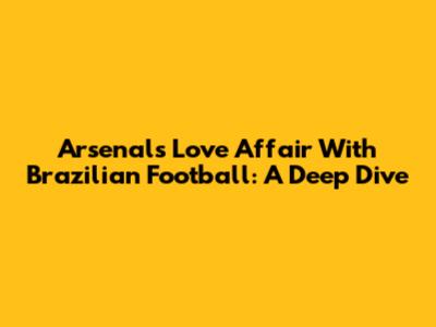 Arsenal's Love Affair With Brazilian Football: A Deep Dive