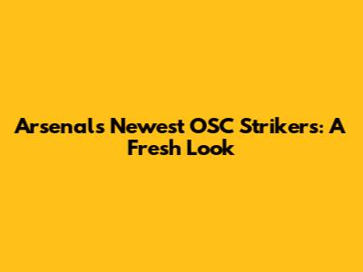 Arsenal's Newest OSC Strikers: A Fresh Look