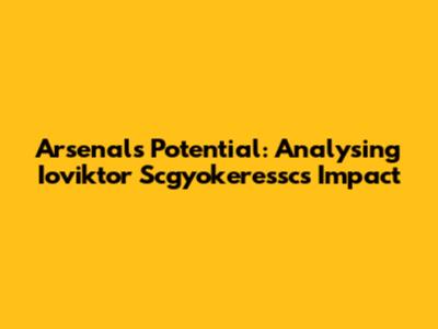 Arsenal's Potential: Analysing Ioviktor Scgyokeressc's Impact