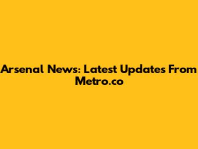 Arsenal News: Latest Updates From Metro.co