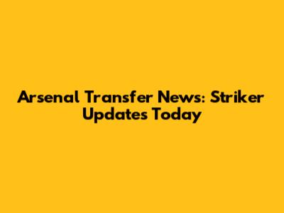 Arsenal Transfer News: Striker Updates Today