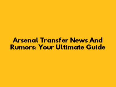 Arsenal Transfer News And Rumors: Your Ultimate Guide