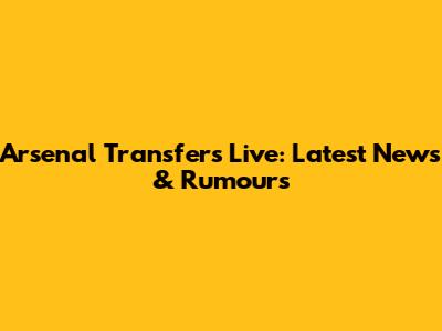Arsenal Transfers Live: Latest News & Rumours