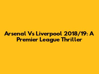 Arsenal Vs Liverpool 2018/19: A Premier League Thriller