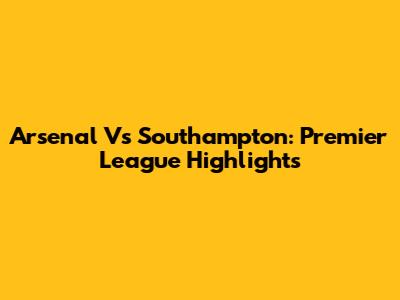 Arsenal Vs Southampton: Premier League Highlights
