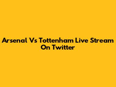 Arsenal Vs Tottenham Live Stream On Twitter