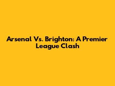Arsenal Vs. Brighton: A Premier League Clash