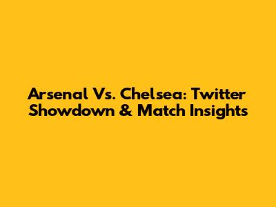 Arsenal Vs. Chelsea: Twitter Showdown & Match Insights