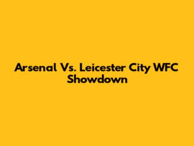 Arsenal Vs. Leicester City WFC Showdown