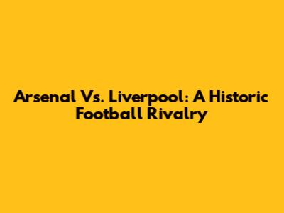 Arsenal Vs. Liverpool: A Historic Football Rivalry