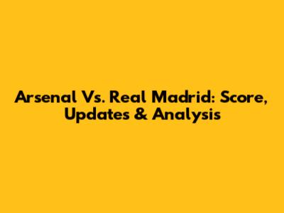 Arsenal Vs. Real Madrid: Score, Updates & Analysis