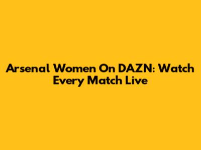 Arsenal Women On DAZN: Watch Every Match Live