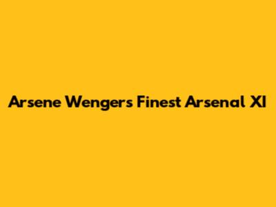Arsene Wenger's Finest Arsenal XI
