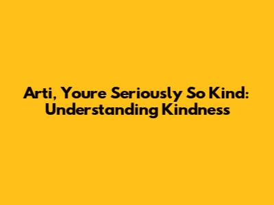 Arti, You're Seriously So Kind: Understanding Kindness