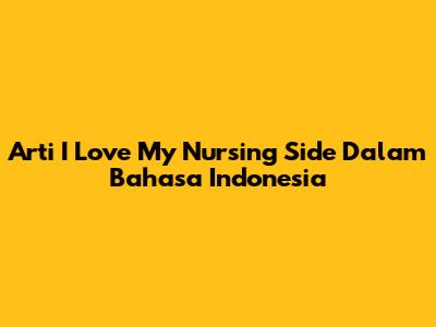 Arti 'I Love My Nursing Side' Dalam Bahasa Indonesia