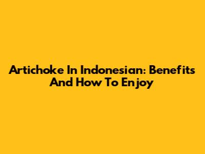 Artichoke In Indonesian: Benefits And How To Enjoy