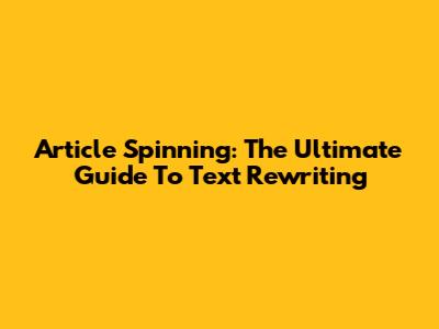 Article Spinning: The Ultimate Guide To Text Rewriting