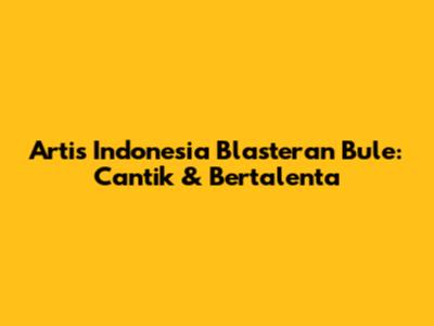 Artis Indonesia Blasteran Bule: Cantik & Bertalenta