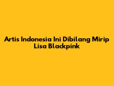 Artis Indonesia Ini Dibilang Mirip Lisa Blackpink
