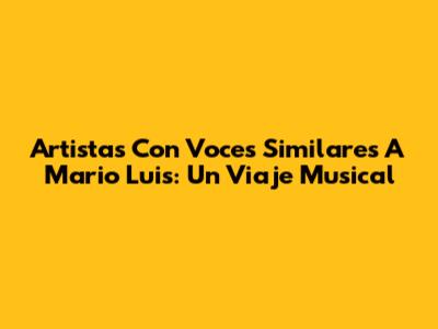Artistas Con Voces Similares A Mario Luis: Un Viaje Musical