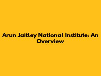 Arun Jaitley National Institute: An Overview