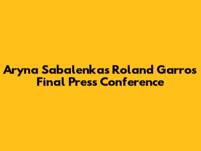 Aryna Sabalenka's Roland Garros Final Press Conference