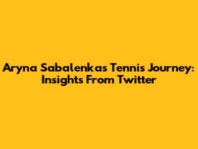 Aryna Sabalenka's Tennis Journey: Insights From Twitter