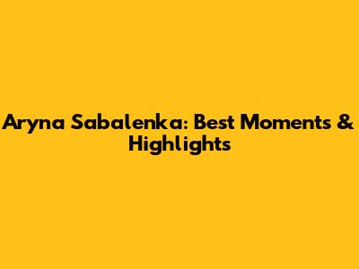 Aryna Sabalenka: Best Moments & Highlights