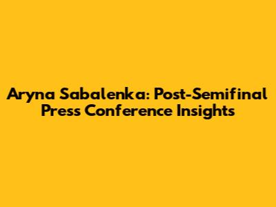 Aryna Sabalenka: Post-Semifinal Press Conference Insights