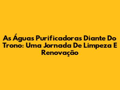 As Águas Purificadoras Diante Do Trono: Uma Jornada De Limpeza E Renovação