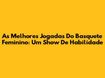 As Melhores Jogadas Do Basquete Feminino: Um Show De Habilidade