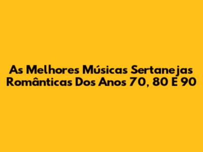 As Melhores Músicas Sertanejas Românticas Dos Anos 70, 80 E 90
