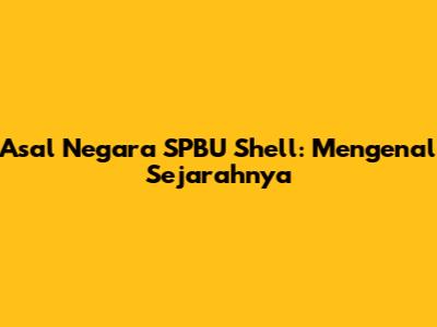 Asal Negara SPBU Shell: Mengenal Sejarahnya