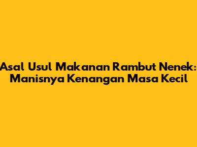 Asal Usul Makanan Rambut Nenek: Manisnya Kenangan Masa Kecil