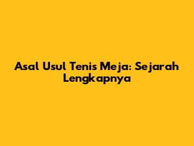 Asal Usul Tenis Meja: Sejarah Lengkapnya